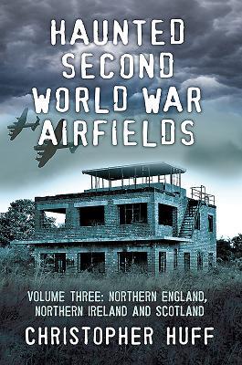 Haunted Second World War Airfields: Volume 3 - Northern England, Northern Ireland and Scotland