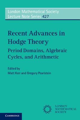 Recent Advances in Hodge Theory: Period Domains, Algebraic Cycles, and Arithmetic (London Mathematical Society Lecture Note Series, Series Number 427)