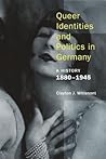 Queer Identities and Politics in Germany: A History, 1880–1945 Queer Identities and Politics in Germany: A History, 1880–1945