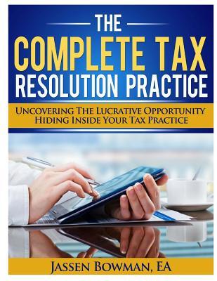The Complete Tax Resolution Practice: Uncovering The Lucrative Opportunity Hiding Inside Your Tax Practice