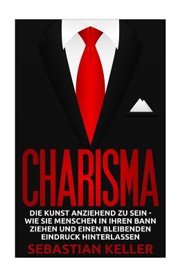 Charisma: Die Kunst anziehend zu sein - Wie Sie Menschen in Ihren Bann ziehen und einen bleibenden Eindruck hinterlassen (German Edition)