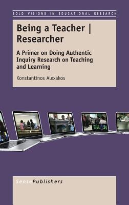 Being a Teacher / Researcher: A Primer on Doing Authentic Inquiry Research on Teaching and Learning (Bold Visions in Educational Research, 50)