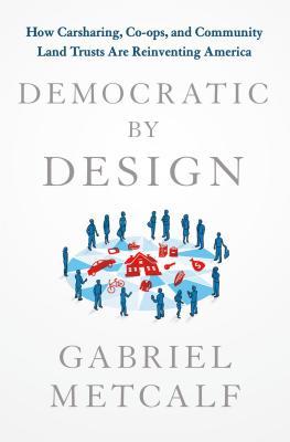 Democratic by Design: How Carsharing, Co-ops, and Community Land Trusts Are Reinventing America (Hardcover)