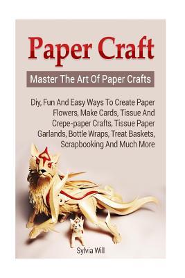Paper Crafts: Master the Art of Paper Crafts. DIY, Fun and Easy Ways to Create Paper Flowers, Make Cards, Tissue and Crepe-Paper Crafts, Tissue Paper Garlands, Bottle Wraps, Treat Baskets, Scrapbooking and Much More.