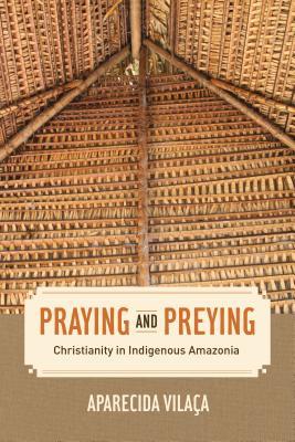 Praying and Preying: Christianity in Indigenous Amazonia (The Anthropology of Christianity Book 19)