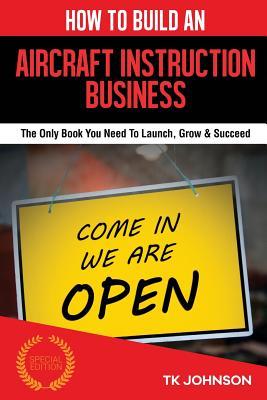 How to Build an Aircraft Instruction Business (Special Edition): The Only Book You Need to Launch, Grow & Succeed