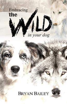 Embracing the Wild in Your Dog: An understanding of the authors of your dog's behavior - nature and the wolf (Paperback)