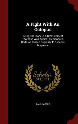 A Fight With An Octopus: Being The Story Of A Great Contest That Was Won Against Tremendous Odds, As Printed Originally In Success Magazine