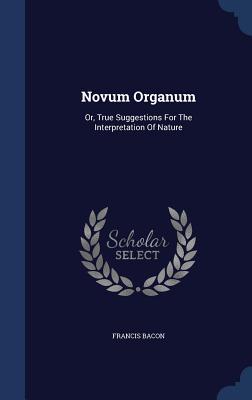 Novum Organum: Or, True Suggestions For The Interpretation Of Nature