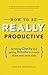 How To Be REALLY Productive: Achieving clarity and getting results in a world where work never ends (Brilliant Business)