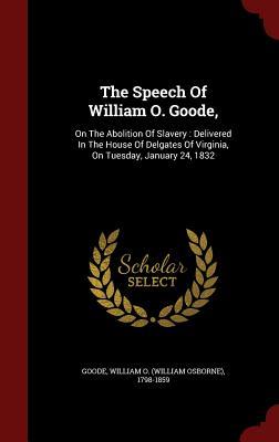 The Speech Of William O. Goode,: On The Abolition Of Slavery : Delivered In The House Of Delgates Of Virginia, On Tuesday, January 24, 1832