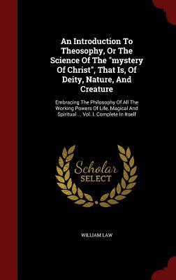 An Introduction to Theosophy, or the Science of the Mystery of Christ, That Is, of Deity, Nature, and Creature: Embracing the Philosophy of All the Working Powers of Life, Magical and Spiritual ... Vol. I. Complete in Itself