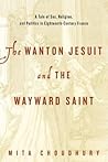 The Wanton Jesuit and the Wayward Saint by Mita Choudhury