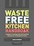 Waste-Free Kitchen Handbook: A Guide to Eating Well and Saving Money By Wasting Less Food