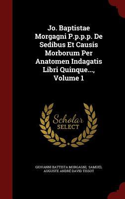 Jo. Baptistae Morgagni P.p.p.p. De Sedibus Et Causis Morborum Per Anatomen Indagatis Libri Quinque..., Volume 1