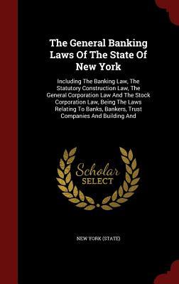 The General Banking Laws Of The State Of New York: Including The Banking Law, The Statutory Construction Law, The General Corporation Law And The ... Bankers, Trust Companies And Building And