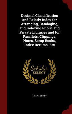 Decimal Classification and Relativ Index for Arranging, Cataloging, and Indexing Public and Private Libraries and for Pamflets, Clippings, Notes, Scrap Books, Index Rerums, Etc