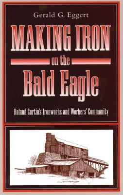 Making Iron on the Bald Eagle: Roland Curtin’s Ironworks and Workers’ Community (Keystone Books)