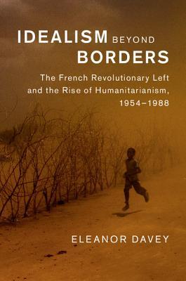 Idealism beyond Borders: The French Revolutionary Left and the Rise of Humanitarianism, 1954–1988 (Human Rights in History)