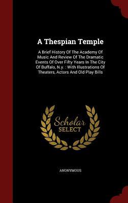 A Thespian Temple: A Brief History Of The Academy Of Music And Review Of The Dramatic Events Of Over Fifty Years In The City Of Buffalo, N.y. : With ... Of Theaters, Actors And Old Play Bills