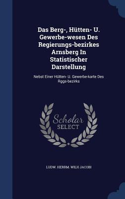 Das Berg-, Hütten- U. Gewerbe-wesen Des Regierungs-bezirkes Arnsberg In Statistischer Darstellung: Nebst Einer Hütten- U. Gewerbe-karte Des Rggs-bezirks