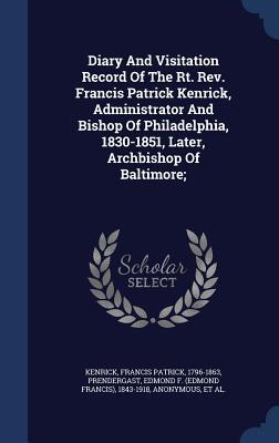 Diary And Visitation Record Of The Rt. Rev. Francis Patrick Kenrick, Administrator And Bishop Of Philadelphia, 1830-1851, Later, Archbishop Of Baltimore;