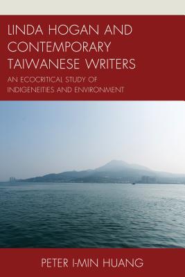 Linda Hogan and Contemporary Taiwanese Writers: An Ecocritical Study of Indigeneities and Environment (Ecocritical Theory and Practice)