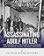 Assassinating Adolf Hitler: The History of the Failed Conspiracies and Attempts to Kill the Nazi Dictator