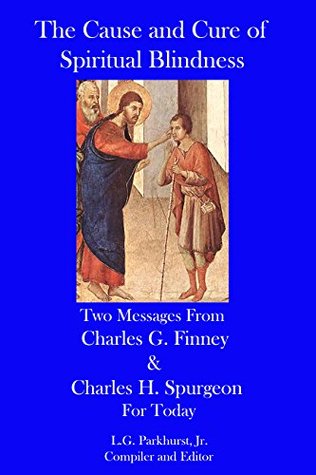 The Cause and Cure of Spiritual Blindness: Two Messages from Charles G. Finney and Charles H. Spurgeon for Today (Finney and Spurgeon Face to Face Book 8)