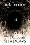 Between the Fog and Shadows by H.G. Rexon