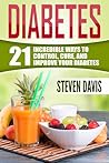 Diabetes: 21 Incredible Ways to CONTROL, CURE, and IMPROVE Your Diabetes (Diabetes diet, diabetes management, diabetes solution, diabetes food, diabetes exercise, diabetes supplement, diabetes free)