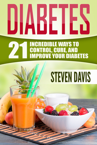 Diabetes: 21 Incredible Ways to CONTROL, CURE, and IMPROVE Your Diabetes (Diabetes diet, diabetes management, diabetes solution, diabetes food, diabetes exercise, diabetes supplement, diabetes free)