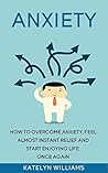 Anxiety: How To Overcome Anxiety, Feel Almost Instant Relief And Start Enjoying Life Once Again! (how to naturally fight anxiety, anxiety self help,Anxiety ... anxiety,anxiety relief ,anxiety)