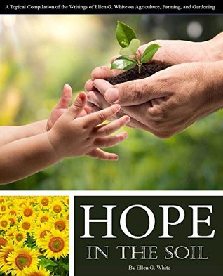Hope in the Soil: A Topical Compilation of the Writings of Ellen G. White on Agriculture, Farming, and Gardening (Kindle Edition)