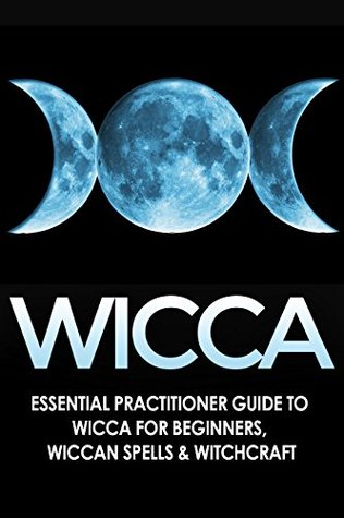 WICCA: Essential Practitioner's Guide to: Wicca for Beginners, Wiccan Spells, & Witchcraft (Crystals, Folklore, Mythology, Spells, Comparative Religion Book 1)