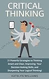 Critical Thinking: 21 Powerful Strategies to Thinking Smart and Clear, Improving Your Decision Making Skills, and Sharpening Your Logical Thinking!