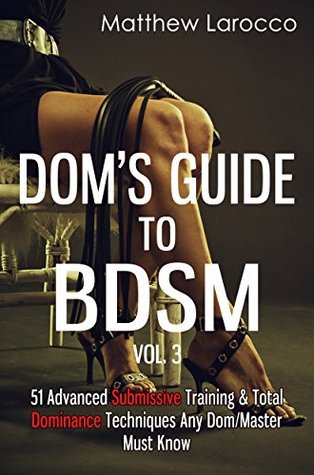 Dom's Guide To BDSM Vol. 3: 51 Advanced Submissive Training & Total Dominance Techniques Any Dom/Master Must Know (Guide to Healthy BDSM)