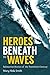 Heroes Beneath the Waves: True Submarine Stories of the Twentieth Century
