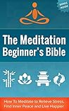 The Meditation Beginner's Bible: How to Meditate to Relieve Stress, Find Inner Peace and Live Happier