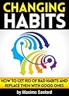 Changing Habits: How to Get Rid of Bad Habits and Replace Them With Good Ones