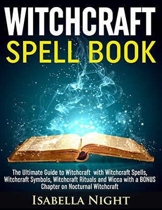 Witchcraft Spell Book: The Ultimate Guide to Witchcraft with Witchcraft Spells, Witchcraft Symbols, Witchcraft Rituals and Wicca with a BONUS Chapter on Nocturnal Witchcraft (Tarot, Wicca Grimoire)