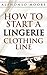 Lingerie Clothing Line Start up Guide: How to Start And Grow a Successful Lingerie Clothing Line ( How to Start a Lingerie Clothing line E-Book): The ... ( How to Start a Clothing line) Book 1)