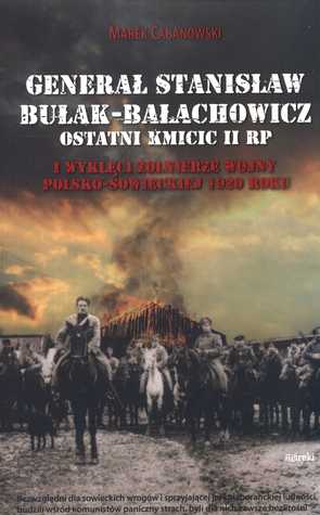 Generał Stanisław Bułak-Bałachowicz ostatni Kmicic II RP. I wyklęci żołnierze wojny polsko-sowieckiej 1920 roku