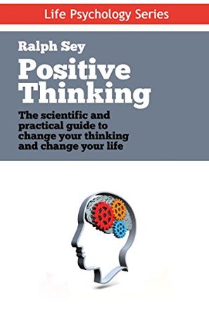 Positive Thinking: The scientific and practical guide to change your thinking and change your life: Discover the Power of Positive Thinking and Remove ... for Good (Life Psychology Series Book 4)