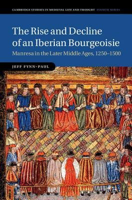 The Rise and Decline of an Iberian Bourgeoisie: Manresa in the Later Middle Ages, 1250–1500 (Cambridge Studies in Medieval Life and Thought: Fourth Series, Series Number 103)