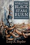 While the Black Stars Burn by Lucy A. Snyder