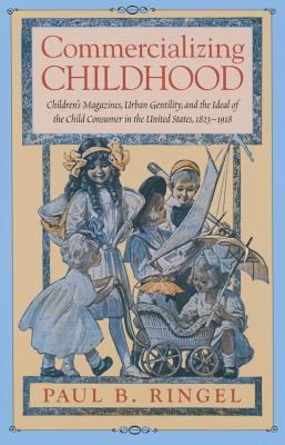 Commercializing Childhood: Children's Magazines, Urban Gentility, and the Ideal of the Child Consumer in the United States, 1823-1918 (Studies in Print Culture and the History of the Book)