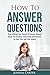 How To Answer Questions: Everything You Need To Know About How To Answer Interview Questions To Get The Job You Want