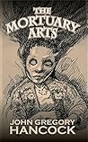 The Mortuary Arts by John Gregory Hancock The Mortuary Arts by John Gregory Hancock