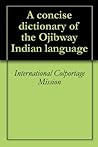 A concise dictionary of the Ojibway Indian language by International Colportage Mi...